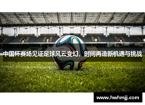 中国杯赛场见证足球风云变幻，时间再造新机遇与挑战