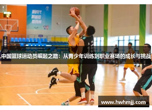 中国篮球运动员崛起之路：从青少年训练到职业赛场的成长与挑战