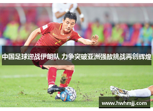 中国足球迎战伊朗队 力争突破亚洲强敌挑战再创辉煌