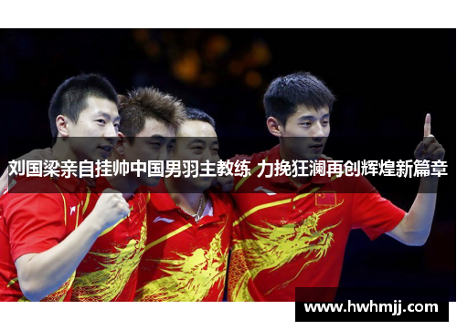 刘国梁亲自挂帅中国男羽主教练 力挽狂澜再创辉煌新篇章