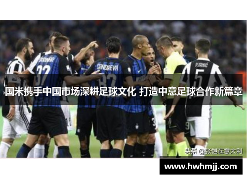 国米携手中国市场深耕足球文化 打造中意足球合作新篇章
