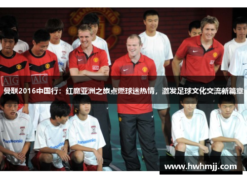 曼联2016中国行：红魔亚洲之旅点燃球迷热情，激发足球文化交流新篇章