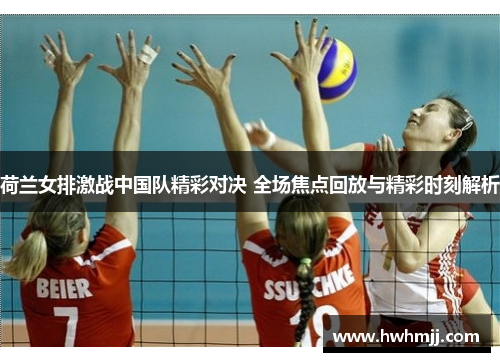 荷兰女排激战中国队精彩对决 全场焦点回放与精彩时刻解析