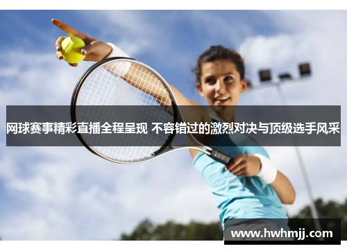 网球赛事精彩直播全程呈现 不容错过的激烈对决与顶级选手风采