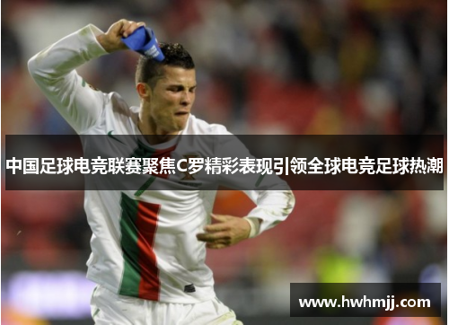 中国足球电竞联赛聚焦C罗精彩表现引领全球电竞足球热潮