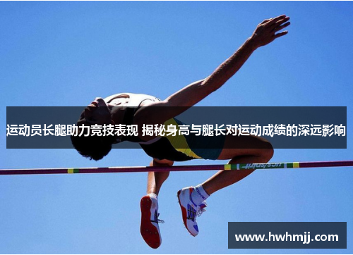运动员长腿助力竞技表现 揭秘身高与腿长对运动成绩的深远影响